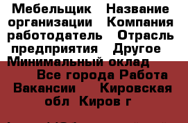 Мебельщик › Название организации ­ Компания-работодатель › Отрасль предприятия ­ Другое › Минимальный оклад ­ 30 000 - Все города Работа » Вакансии   . Кировская обл.,Киров г.